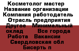 Косметолог-мастер › Название организации ­ Компания-работодатель › Отрасль предприятия ­ Другое › Минимальный оклад ­ 1 - Все города Работа » Вакансии   . Свердловская обл.,Бисерть п.